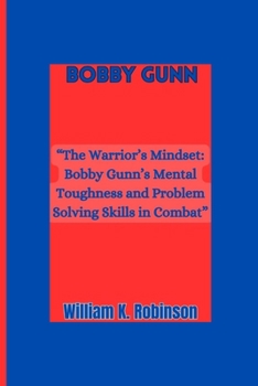 Bobby Gunn: "The Warrior's Mindset: Bobby Gunn's Mental Toughness and Problem-Solving Skills in Combat"