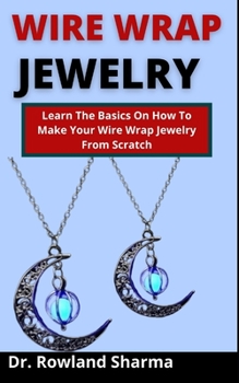 Paperback Wire Wrap Jewelry: Learn The Basics On How To Make Your Wire Wrap Jewelry From Scratch Book