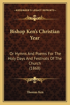 Paperback Bishop Ken's Christian Year: Or Hymns And Poems For The Holy Days And Festivals Of The Church (1868) Book