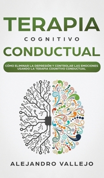 Hardcover Terapia Cognitivo Conductual: C?mo Eliminar la Depresi?n y Controlar las Emociones Usando la Terapia Cognitivo Conductual [Spanish] Book