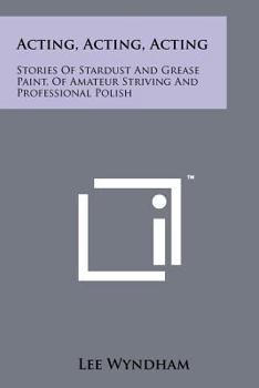 Paperback Acting, Acting, Acting: Stories Of Stardust And Grease Paint, Of Amateur Striving And Professional Polish Book
