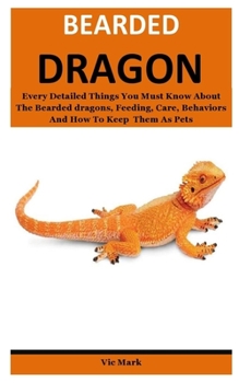 Paperback Bearded dragon: Every Detailed Things You Must Know About The Bearded dragons, Feeding, Care, Behaviors And How To Keep Them As Pets Book