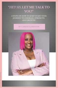 "Hey Sis, Let Me Talk To You!': 5 Steps To Jumpstart Your Journey of Courage, Strength, and Growth!