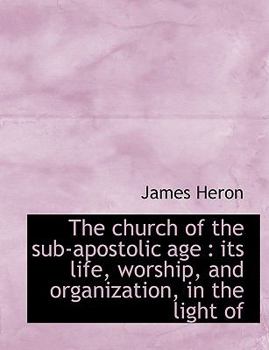 The Church of the Sub-Apostolic Age : Its life, worship, and organization, in the light Of