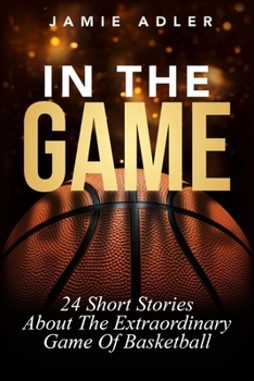 In The Game: 24 Short Stories About The Extraordinary Game Of Basketball