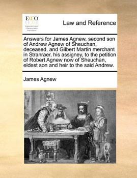 Answers for James Agnew, second son of Andrew Agnew of Sheuchan, deceased, and Gilbert Martin merchant in Stranraer, his assigney, to the petition of ... eldest son and heir to the said Andrew.