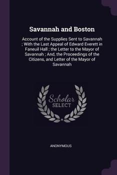 Paperback Savannah and Boston: Account of the Supplies Sent to Savannah; With the Last Appeal of Edward Everett in Faneuil Hall; the Letter to the Ma Book