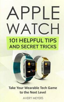 Paperback Apple Watch: 101 Helpful Tips and Secret Tricks: Take Your Wearable Tech Game to the Next Level Book