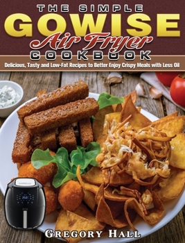 Hardcover The Simple GOWISE Air Fryer Cookbook: Delicious, Tasty and Low-Fat Recipes to Better Enjoy Crispy Meals with Less Oil Book