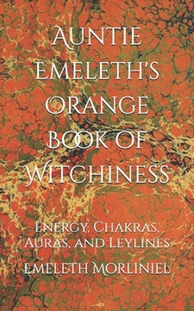 Auntie Emeleth's Orange Book of Witchiness: Energy, Chakras, Auras, and Leylines (Auntie Emeleth's Books of Witchiness)
