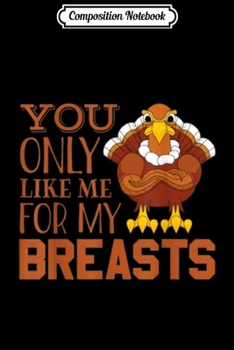 Composition Notebook: You Only Like Me For My Breasts Funny Thanksgiving Gifts  Journal/Notebook Blank Lined Ruled 6x9 100 Pages
