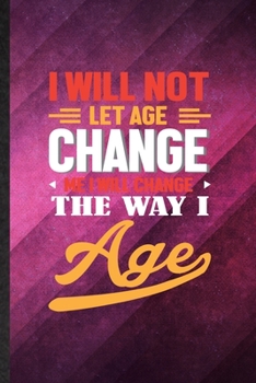 Paperback I Will Not Let Age Change Me I Will Change the Way I Age: Funny Blank Lined Anti Aging Humor Notebook/ Journal, Graduation Appreciation Gratitude Than Book