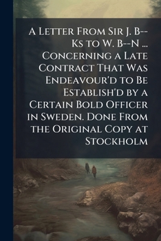 Paperback A Letter From Sir J. B--Ks to W. B--N ... Concerning a Late Contract That Was Endeavour'd to Be Establish'd by a Certain Bold Officer in Sweden. Done Book