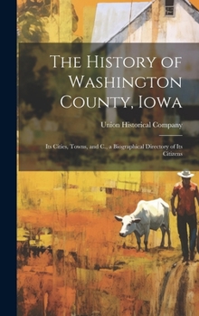The History of Washington County, Iowa: Its Cities, Towns, and C., a Biographical Directory of Its Citizens