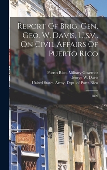 Report Of Brig. Gen. Geo. W. Davis, U.s.v., On Civil Affairs Of Puerto Rico: 1899