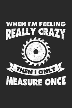 Paperback When I'm Feeling Really Crazy Then I Only Measure Once: Holzarbeit Notizbuch f?r Tischler, Schreiner, Holzarbeiter, Zimmerm?nner & Holzf?ller Liniert [German] Book