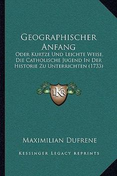Paperback Geographischer Anfang: Oder Kurtze Und Leichte Weise, Die Catholische Jugend In Der Historie Zu Unterrichten (1733) [German] Book
