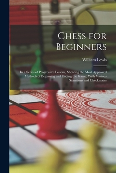 Paperback Chess for Beginners: In a Series of Progressive Lessons, Showing the Most Approved Methods of Beginning and Ending the Game; With Various S Book