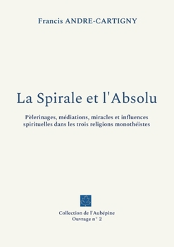 La Spirale et l'Absolu: P?lerinages, m?diations, miracles et influences spirituelles dans les trois religions monoth?istes