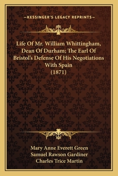 Life Of Mr. William Whittingham, Dean Of Durham; The Earl Of Bristol's Defense Of His Negotiations With Spain