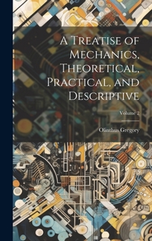 Hardcover A Treatise of Mechanics, Theoretical, Practical, and Descriptive; Volume 2 Book