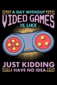 A Day Without Video Games Is Like Just Kidding I Have No Idea: Video games funny with saying lined notebook great birthday gift for anybody who loves gaming and fun
