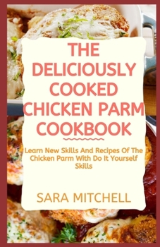 Paperback The Deliciously Cooked Chicken Parm Cookbook: Learn New Skills And Recipes Of The Chicken Parm With Do It Yourself Skills Book