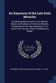 Paperback An Exposure of the Late Irish Miracles: Comprising Observations on the Nature, Object and Evidence of Christian Miracles as Opposed to the Late Impost Book