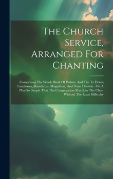 The Church Service, Arranged For Chanting: Comprising The Whole Book Of Psalms, And The Te Deum Laudamus, Benedictus, Magnificat, And Nunc Dimittis: ... Join The Choir Without The Least Difficulty