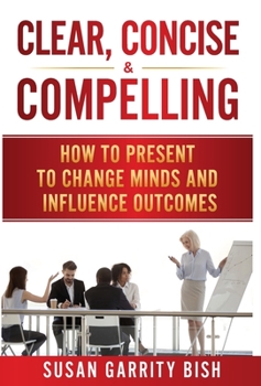 Hardcover Clear, Concise & Compelling: How to Present to Change Minds and Influence Outcomes Book