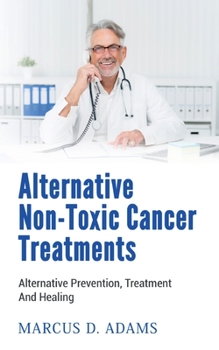 Paperback Alternative Non-Toxic Cancer Treatments: Alternative Prevention, Treatment And Healing Book