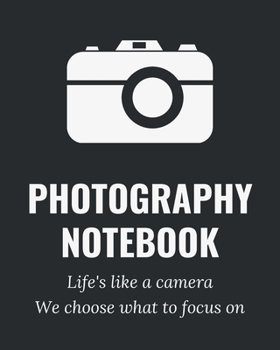 Photography Notebook - Life's Like A Camera We Choose What To Focus On: A Journal Notebook for Photographers, Cameramen to Keep Track of Their Photo Notes