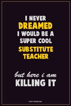 I Never Dreamed I would Be A Super Cool substitute teacher But Here I Am Killing It: Career Motivational Quotes 6x9 120 Pages Blank Lined Notebook Journal