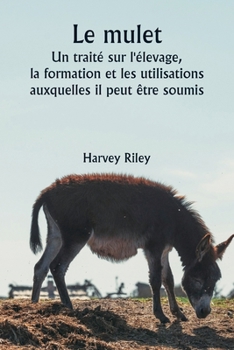 Paperback Le mulet Un traité sur l'élevage, la formation et les utilisations auxquelles il peut être soumis [French] Book