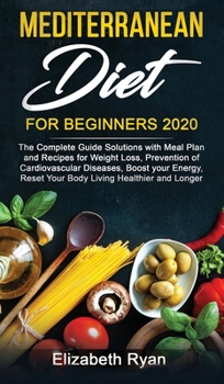 Mediterranean Diet for Beginners 2020: Complete Guide Solutions with Meal Plan and Recipes for Weight Loss, Prevention of Cardiovascular Diseases, Boost your Energy, Reset Your Body