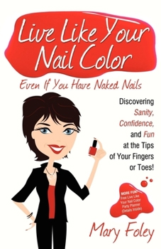Paperback Live Like Your Nail Color, Even If You Have Naked Nails: Discovering Sanity, Confidence, and Fun at the Tips of Your Fingers or Toes! Book