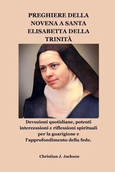 PREGHIERE DELLA NOVENA A SANTA ELISABETTA DELLA TRINITÀ: Devozioni quotidiane, potenti intercessioni e riflessioni spirituali per la guarigione e l'approfondimento della fede. (Italian Edition)