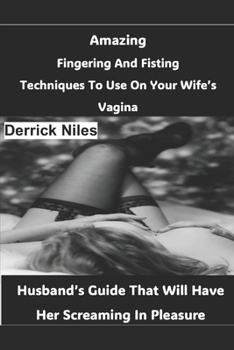 Amazing Fingering And Fisting Techniques To Use On Your Wife's Vagina: Husband's Guide That Will Have Her Screaming In Pleasure