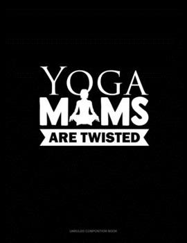 Yoga Moms Are Twisted: Unruled Composition Book