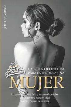 La gu�a definitiva para entender a una mujer: Lo que todo padre, hijo y amante debe saber para tener una relaci�n ideal con las mujeres de su vida
