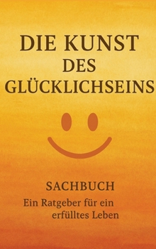 Die Kunst des Glücklichseins: Ein Ratgeber für ein erfülltes Leben (German Edition)