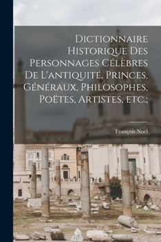 Paperback Dictionnaire historique des personnages célèbres de l'antiquité, princes, généraux, philosophes, poëtes, artistes, etc.; [French] Book