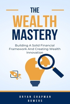 The Wealth Mastery: Building A Solid Financial Framework And Creating Wealth Through Innovation