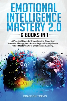 Paperback Emotional Intelligence Mastery 2.0 6 Books in 1: A Practical Guide to Understanding Dialectical Behavior Therapy, Dark Psychology and Manipulation Whi Book