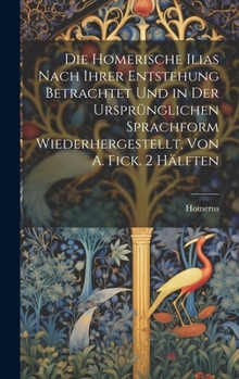 Hardcover Die Homerische Ilias Nach Ihrer Entstehung Betrachtet Und in Der Ursprünglichen Sprachform Wiederhergestellt, Von A. Fick. 2 Hälften [German] Book