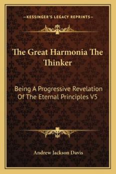 The Great Harmonia The Thinker: Being A Progressive Revelation Of The Eternal Principles V5