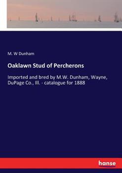 Paperback Oaklawn Stud of Percherons: Imported and bred by M.W. Dunham, Wayne, DuPage Co., Ill. - catalogue for 1888 Book