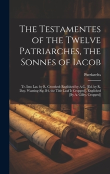 The Testamentes of the Twelve Patriarches, the Sonnes of Iacob: Tr. Into Lat. by R. Grosthed: Englished by A.G. [Ed. by R. Day. Wanting Sig. B4. the ... Is Cropped]. Englished [By A. Gilby. Cropped]