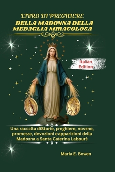 LIBRO DI PREGHIERE DELLA MADONNA DELLA MEDAGLIA MIRACOLOSA: Una raccolta diStorie, preghiere, novene, promesse, devozioni e apparizioni della Madonna a Santa Caterina Labouré (Italian Edition)