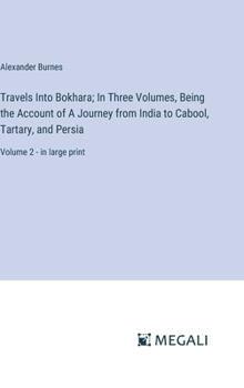Travels Into Bokhara; In Three Volumes, Being the Account of A Journey from India to Cabool, Tartary, and Persia: Volume 2 - in large print